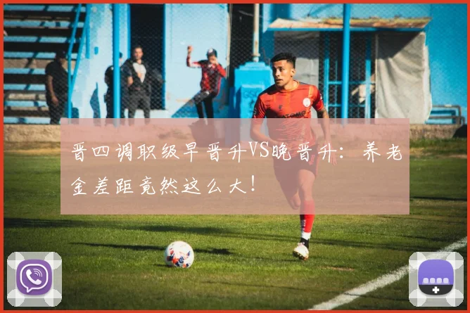 晋四调职级早晋升VS晚晋升：养老金差距竟然这么大！