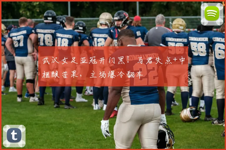 武汉女足亚冠开门黑！马君失点+中框酿苦果，主场爆冷翻车