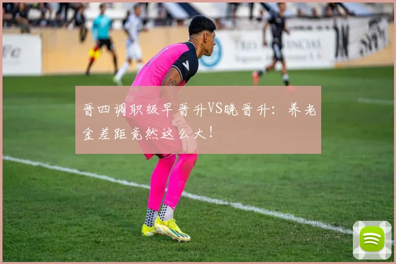 晋四调职级早晋升VS晚晋升：养老金差距竟然这么大！