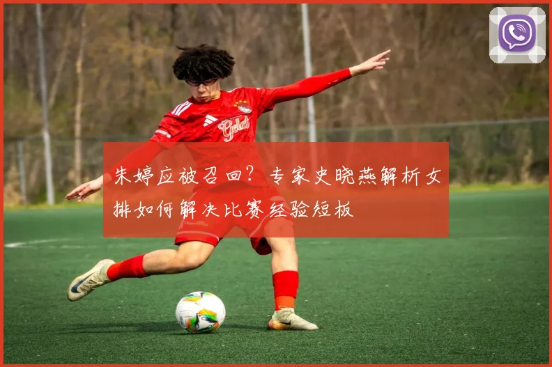 朱婷应被召回？专家史晓燕解析女排如何解决比赛经验短板